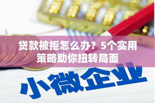 三地门贷款被拒怎么办？5个实用策略助你扭转局面