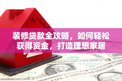 长岛装修贷款全攻略，如何轻松获得资金，打造理想家居