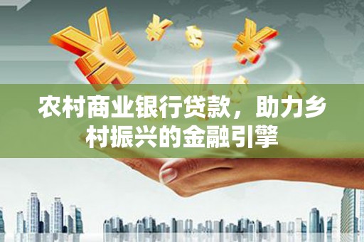 竹崎农村商业银行贷款，助力乡村振兴的金融引擎