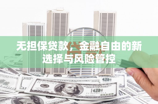 红星无担保贷款，金融自由的新选择与风险管控