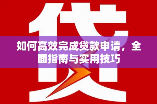 息县如何高效完成贷款申请，全面指南与实用技巧
