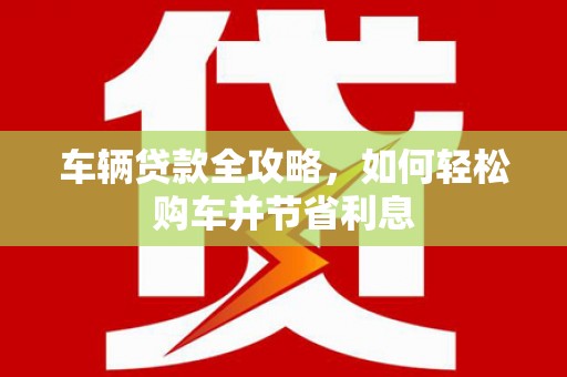 德钦车辆贷款全攻略，如何轻松购车并节省利息