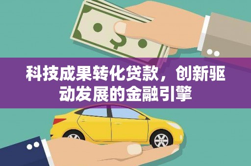 马山科技成果转化贷款，创新驱动发展的金融引擎