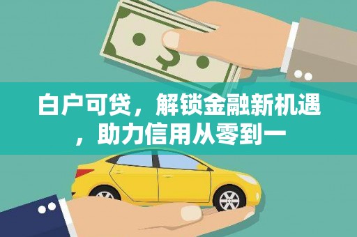 铜仁白户可贷，解锁金融新机遇，助力信用从零到一