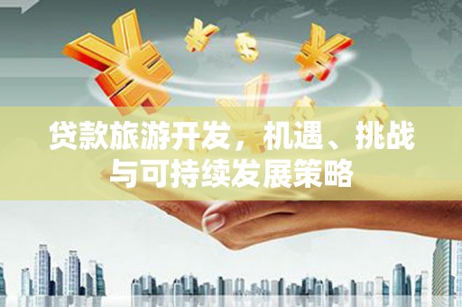 吉县贷款旅游开发，机遇、挑战与可持续发展策略