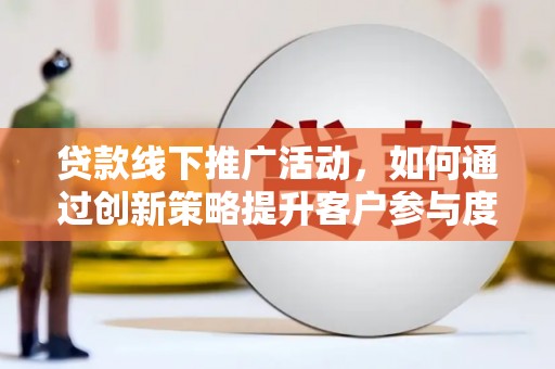 息县贷款线下推广活动，如何通过创新策略提升客户参与度