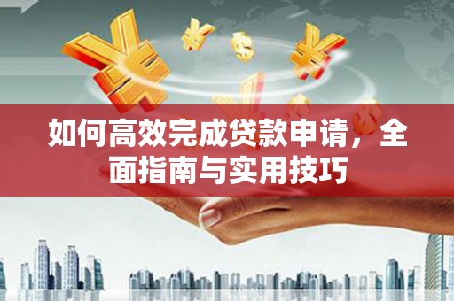 长安如何高效完成贷款申请，全面指南与实用技巧
