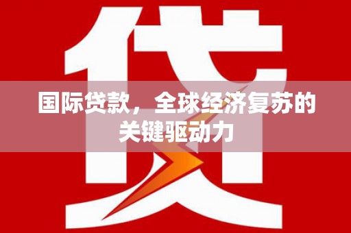 阳春国际贷款，全球经济复苏的关键驱动力