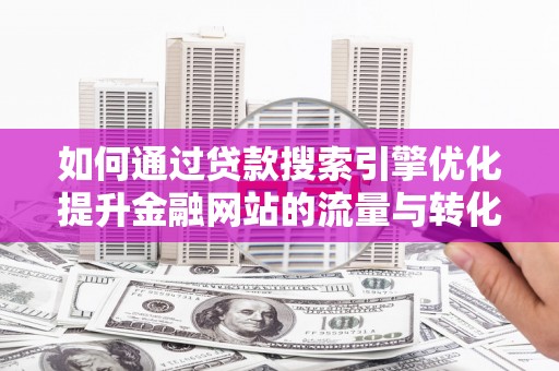 安化如何通过贷款搜索引擎优化提升金融网站的流量与转化率