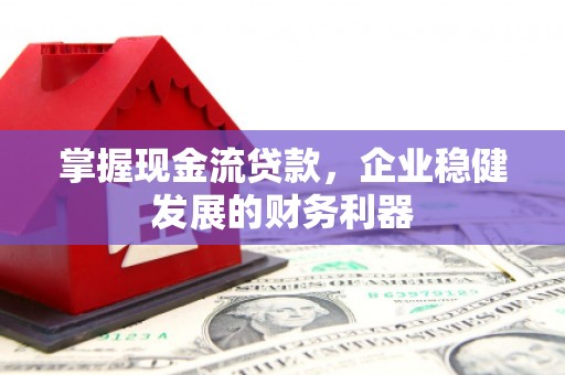 呼和浩特掌握现金流贷款，企业稳健发展的财务利器