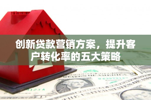 宝兴创新贷款营销方案，提升客户转化率的五大策略