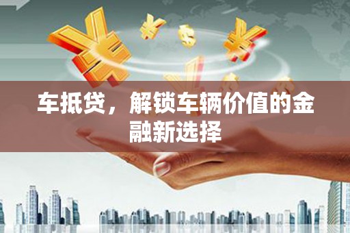 茶陵车抵贷，解锁车辆价值的金融新选择