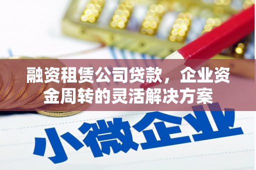 溪口融资租赁公司贷款，企业资金周转的灵活解决方案