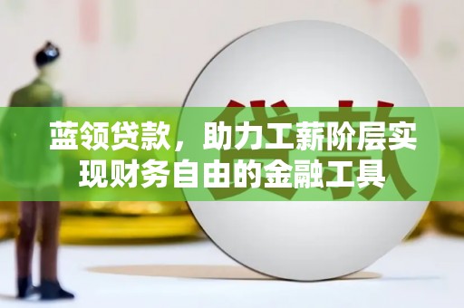 阳原蓝领贷款，助力工薪阶层实现财务自由的金融工具