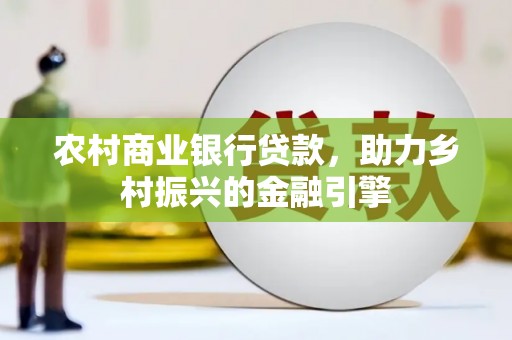 武陟农村商业银行贷款，助力乡村振兴的金融引擎