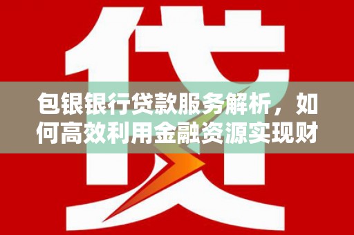 常平包银银行贷款服务解析，如何高效利用金融资源实现财富增长