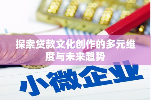 弋阳探索贷款文化创作的多元维度与未来趋势