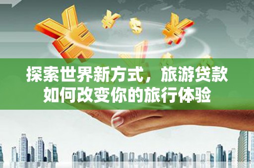 武胜探索世界新方式，旅游贷款如何改变你的旅行体验