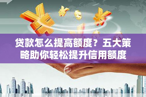 黔东南贷款怎么提高额度？五大策略助你轻松提升信用额度