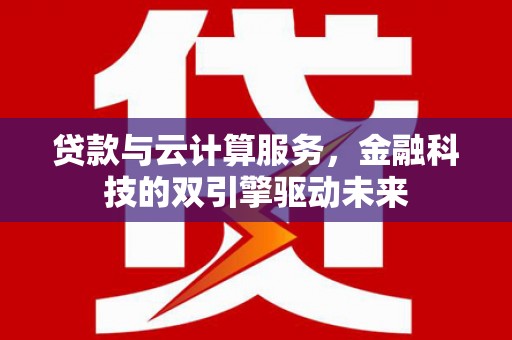林周贷款与云计算服务，金融科技的双引擎驱动未来