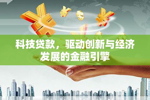 德兴科技贷款，驱动创新与经济发展的金融引擎