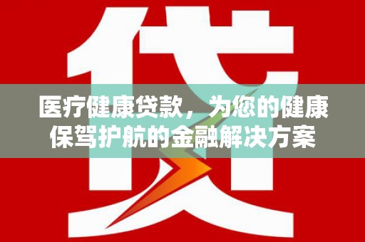大朗医疗健康贷款，为您的健康保驾护航的金融解决方案