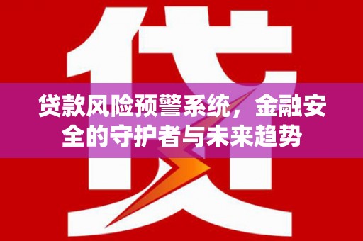 荣县贷款风险预警系统，金融安全的守护者与未来趋势