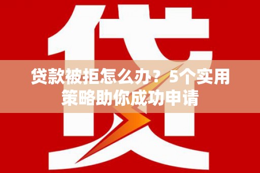 松北贷款被拒怎么办？5个实用策略助你成功申请