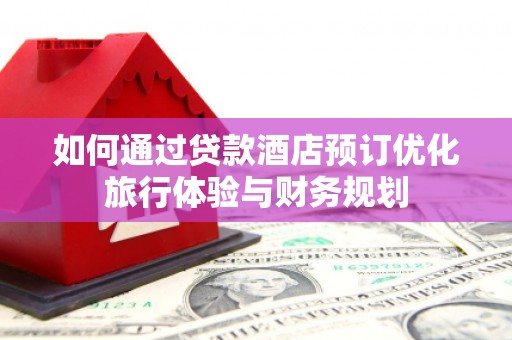泸溪如何通过贷款酒店预订优化旅行体验与财务规划