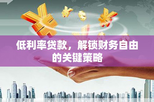 合江低利率贷款，解锁财务自由的关键策略