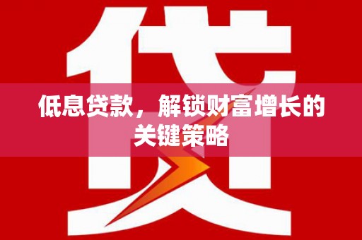 弋江低息贷款，解锁财富增长的关键策略