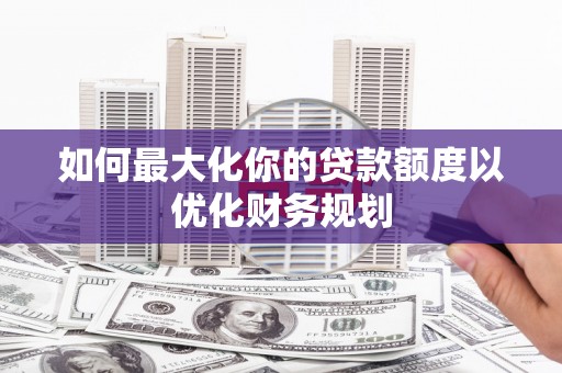 叙永如何最大化你的贷款额度以优化财务规划