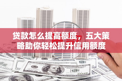 祁县贷款怎么提高额度，五大策略助你轻松提升信用额度