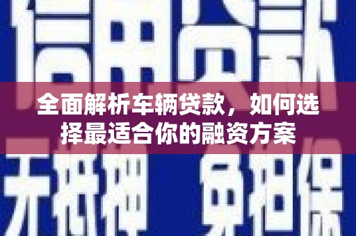 鱼峰全面解析车辆贷款，如何选择最适合你的融资方案