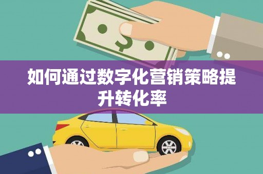 东至如何通过数字化营销策略提升转化率