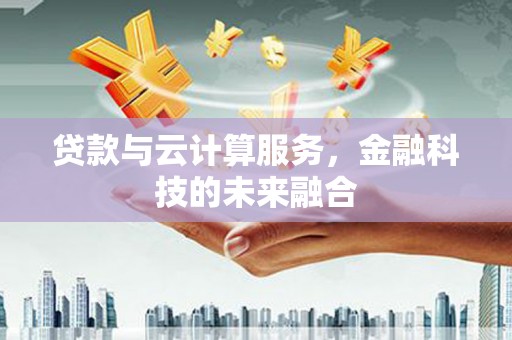 贵南贷款与云计算服务，金融科技的未来融合