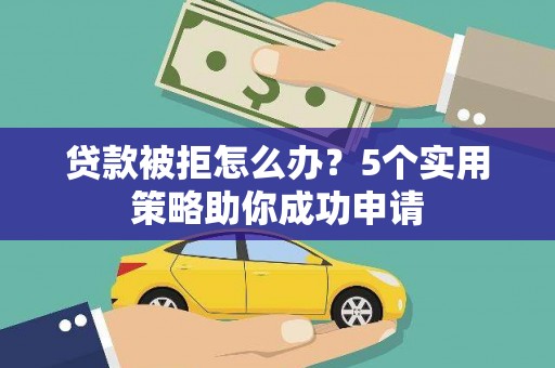 郾城贷款被拒怎么办？5个实用策略助你成功申请