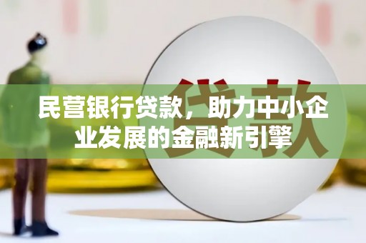 乌马河民营银行贷款，助力中小企业发展的金融新引擎