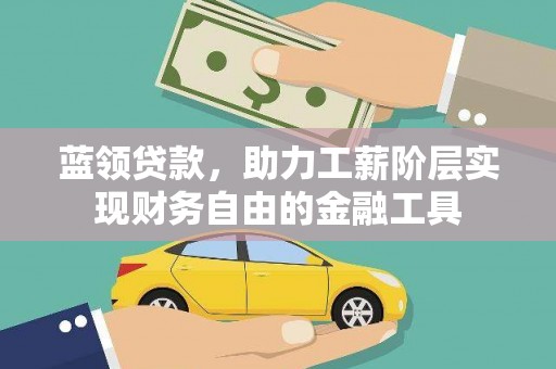 清新蓝领贷款，助力工薪阶层实现财务自由的金融工具