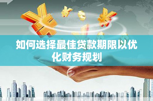 顺城如何选择最佳贷款期限以优化财务规划
