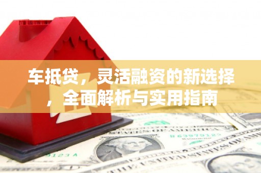 海原车抵贷，灵活融资的新选择，全面解析与实用指南