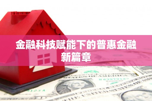 七里河金融科技赋能下的普惠金融新篇章 七里河金融科技赋能下的普惠金融新篇章