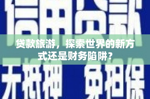 尖石贷款旅游，探索世界的新方式还是财务陷阱？